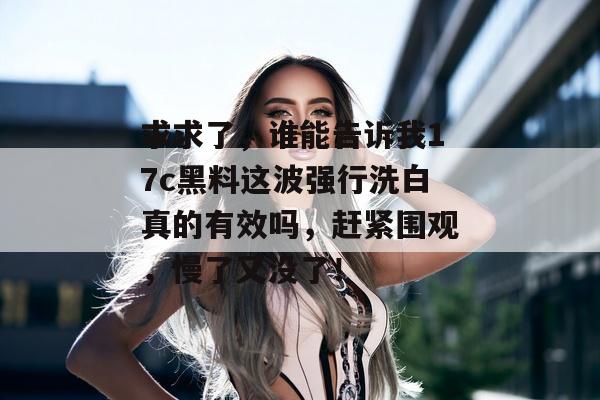 求求了,谁能告诉我17c黑料这波强行洗白真的有效吗,赶紧围观,慢了又没了!