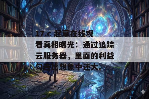 17.c 起草在线观看真相曝光：通过追踪云服务器，里面的利益勾连比想象中还大。