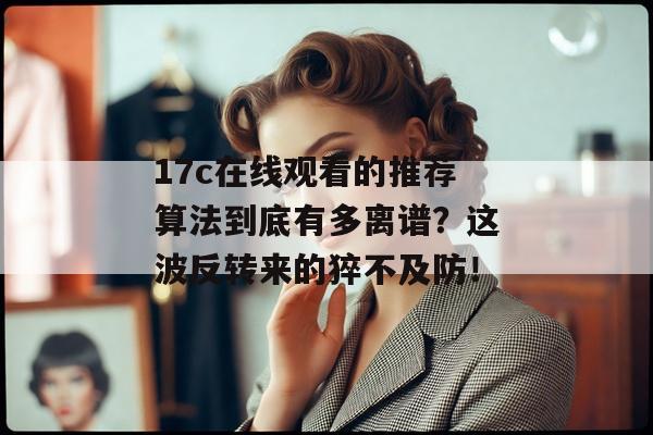 17c在线观看的推荐算法到底有多离谱？这波反转来的猝不及防！