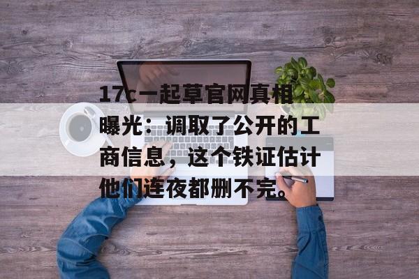 17c一起草官网真相曝光：调取了公开的工商信息，这个铁证估计他们连夜都删不完。