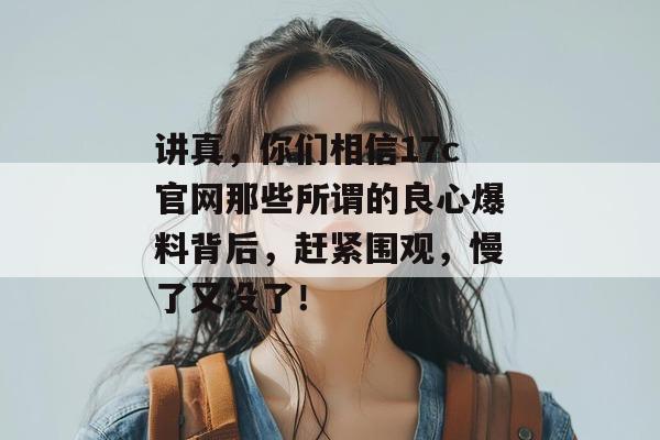 讲真,你们相信17c官网那些所谓的良心爆料背后,赶紧围观,慢了又没了!
