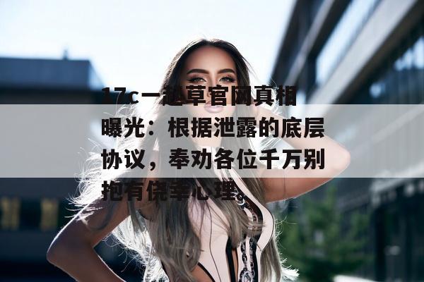 17c一起草官网真相曝光：根据泄露的底层协议，奉劝各位千万别抱有侥幸心理。