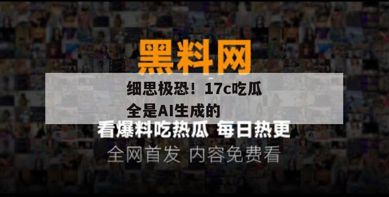 细思极恐！17c吃瓜全是AI生成的