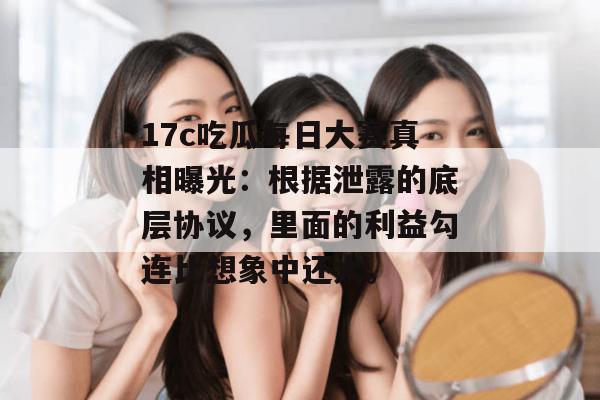 17c吃瓜每日大赛真相曝光：根据泄露的底层协议，里面的利益勾连比想象中还大。