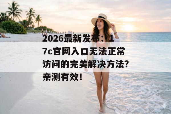 2026最新发布:17c官网入口无法正常访问的完美解决方法?亲测有效!