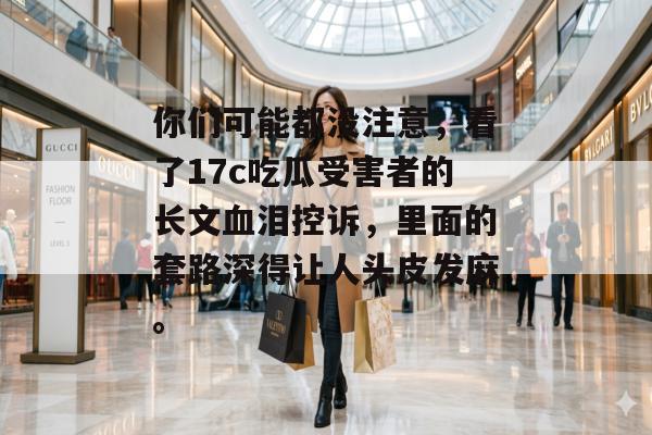 你们可能都没注意,看了17c吃瓜受害者的长文血泪控诉,里面的套路深得让人头皮发麻。