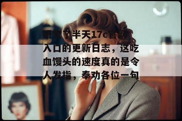 研究了半天17c官网入口的更新日志,这吃血馒头的速度真的是令人发指,奉劝各位一句!