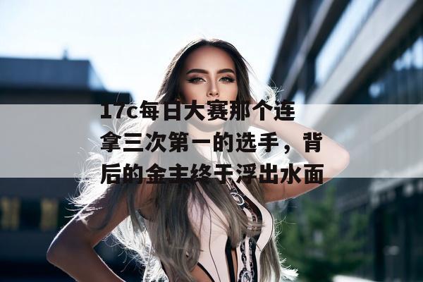 17c每日大赛那个连拿三次第一的选手，背后的金主终于浮出水面